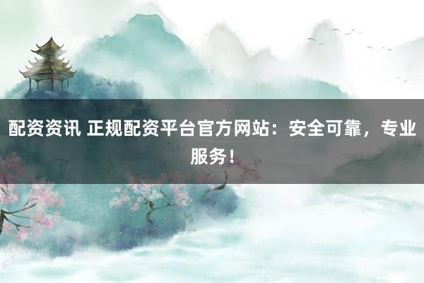 配资资讯 正规配资平台官方网站：安全可靠，专业服务！
