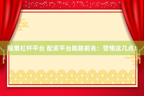 股票杠杆平台 配资平台跑路前兆：警惕这几点！
