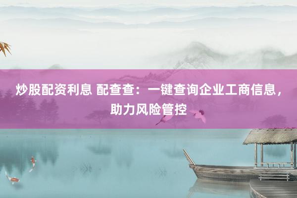 炒股配资利息 配查查：一键查询企业工商信息，助力风险管控