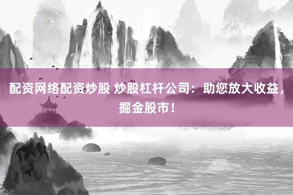 配资网络配资炒股 炒股杠杆公司：助您放大收益，掘金股市！