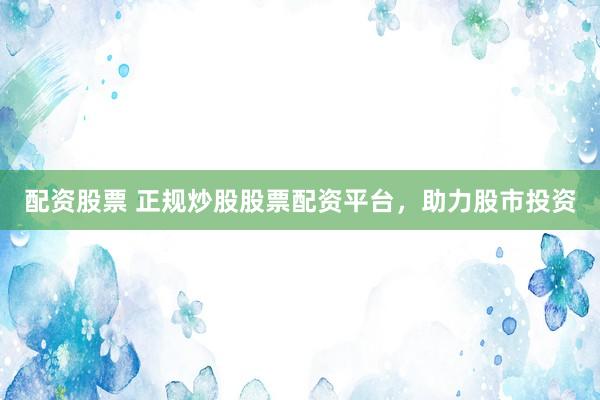 配资股票 正规炒股股票配资平台，助力股市投资