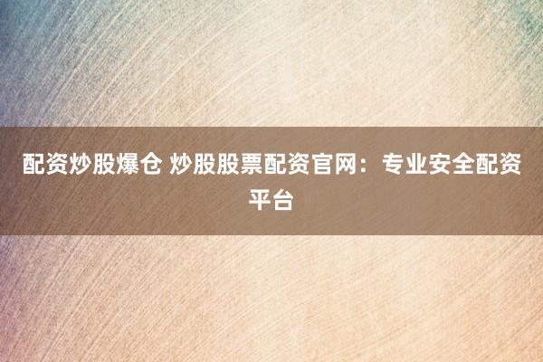 配资炒股爆仓 炒股股票配资官网：专业安全配资平台