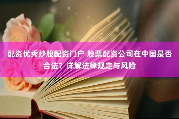 配资优秀炒股配资门户 股票配资公司在中国是否合法？详解法律规定与风险