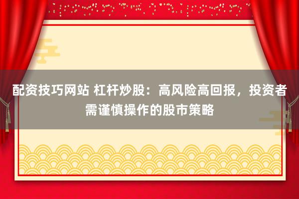 配资技巧网站 杠杆炒股：高风险高回报，投资者需谨慎操作的股市策略