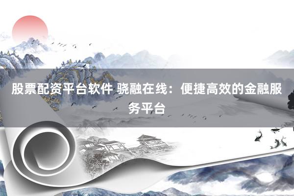 股票配资平台软件 骁融在线：便捷高效的金融服务平台