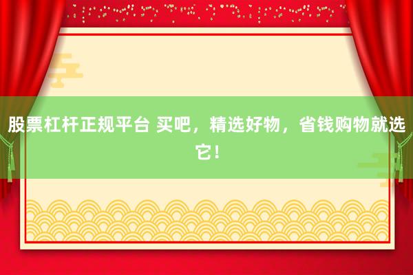 股票杠杆正规平台 买吧，精选好物，省钱购物就选它！