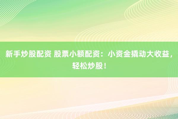 新手炒股配资 股票小额配资：小资金撬动大收益，轻松炒股！