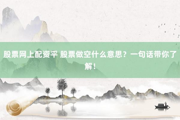 股票网上配资平 股票做空什么意思?一句话带你了解!