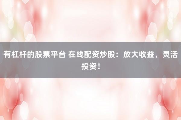 有杠杆的股票平台 在线配资炒股：放大收益，灵活投资！