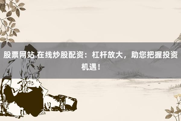 股票网站 在线炒股配资：杠杆放大，助您把握投资机遇！