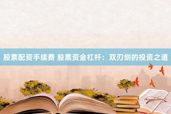 股票配资手续费 股票资金杠杆:双刃剑的投资之道