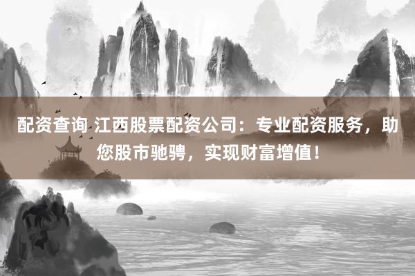 配资查询 江西股票配资公司:专业配资服务,助您股市驰骋,实现财富增值!