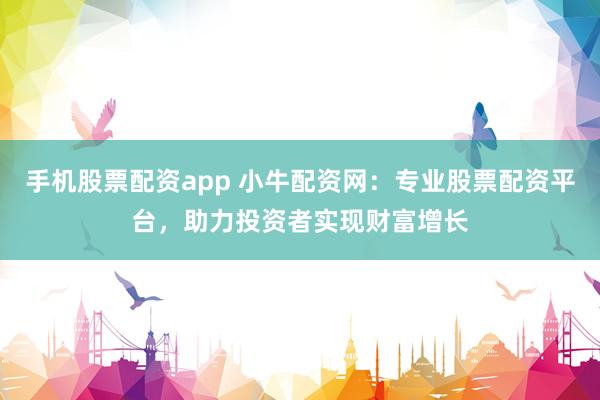 手机股票配资app 小牛配资网：专业股票配资平台，助力投资者实现财富增长