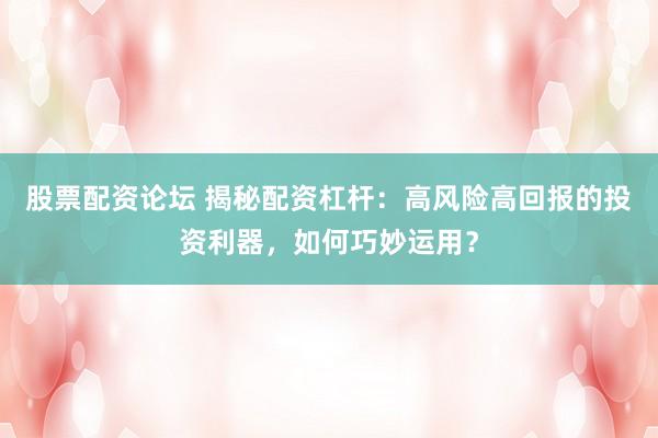 股票配资论坛 揭秘配资杠杆：高风险高回报的投资利器，如何巧妙运用？