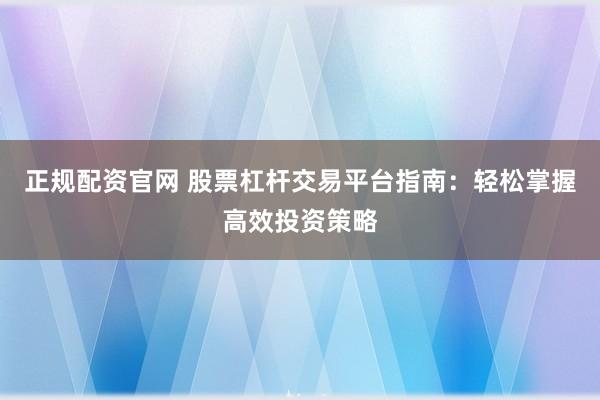正规配资官网 股票杠杆交易平台指南：轻松掌握高效投资策略