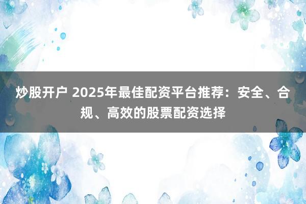 炒股开户 2025年最佳配资平台推荐：安全、合规、高效的股票配资选择