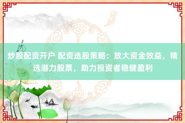 炒股配资开户 配资选股策略：放大资金效益，精选潜力股票，助力投资者稳健盈利