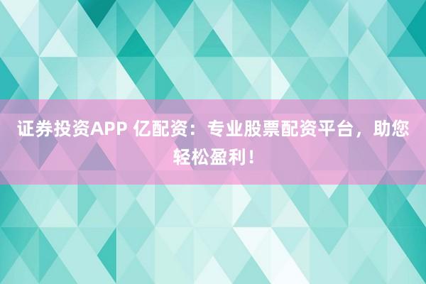 证券投资APP 亿配资：专业股票配资平台，助您轻松盈利！