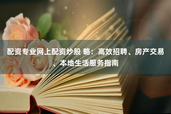 配资专业网上配资炒股 略：高效招聘、房产交易、本地生活服务指南