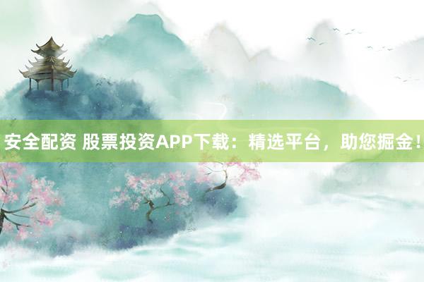 安全配资 股票投资APP下载：精选平台，助您掘金！