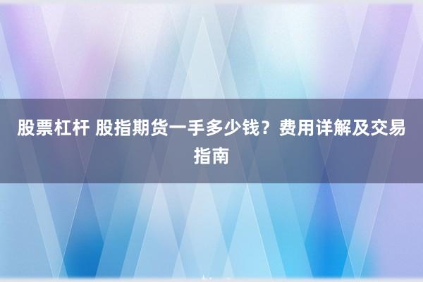 股票杠杆 股指期货一手多少钱？费用详解及交易指南