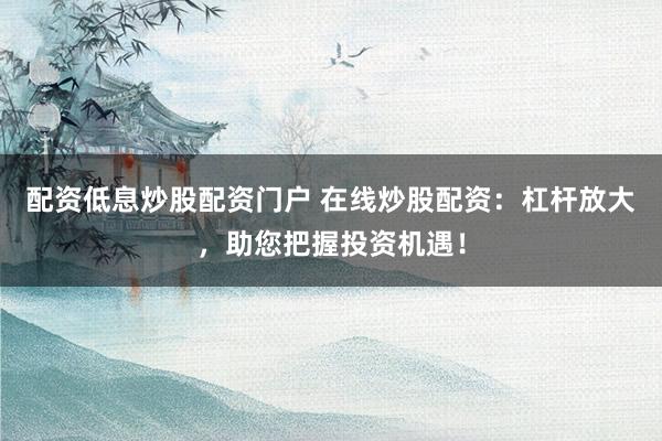 配资低息炒股配资门户 在线炒股配资：杠杆放大，助您把握投资机遇！