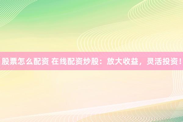 股票怎么配资 在线配资炒股：放大收益，灵活投资！