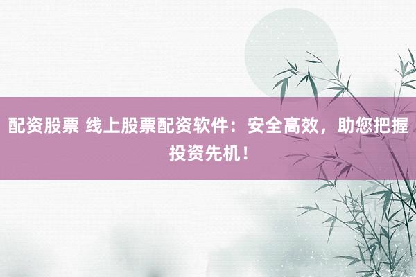 配资股票 线上股票配资软件：安全高效，助您把握投资先机！