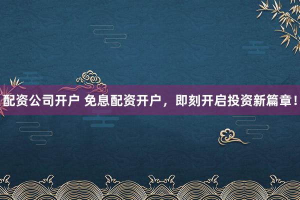 配资公司开户 免息配资开户，即刻开启投资新篇章！