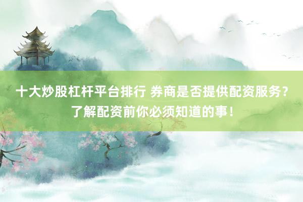 十大炒股杠杆平台排行 券商是否提供配资服务？了解配资前你必须知道的事！