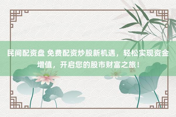 民间配资盘 免费配资炒股新机遇，轻松实现资金增值，开启您的股市财富之旅！