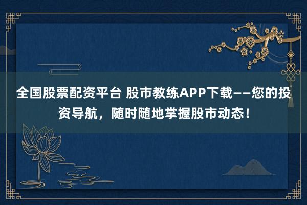 全国股票配资平台 股市教练APP下载——您的投资导航，随时随地掌握股市动态！