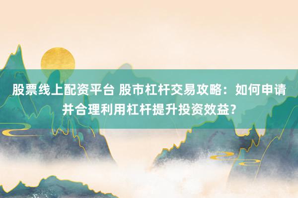 股票线上配资平台 股市杠杆交易攻略：如何申请并合理利用杠杆提升投资效益？