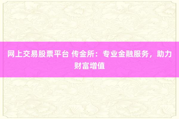 网上交易股票平台 传金所：专业金融服务，助力财富增值