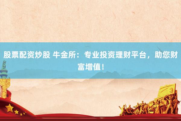 股票配资炒股 牛金所：专业投资理财平台，助您财富增值！