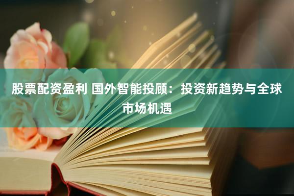 股票配资盈利 国外智能投顾：投资新趋势与全球市场机遇