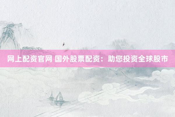 网上配资官网 国外股票配资：助您投资全球股市