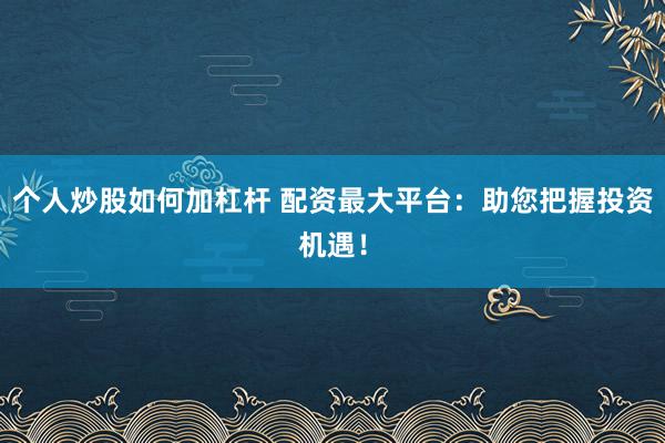 个人炒股如何加杠杆 配资最大平台：助您把握投资机遇！
