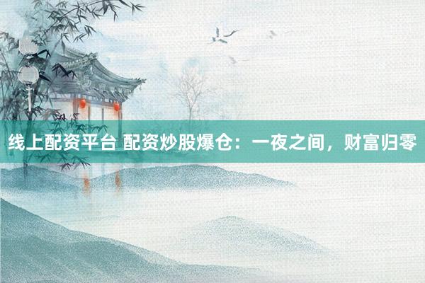 线上配资平台 配资炒股爆仓：一夜之间，财富归零