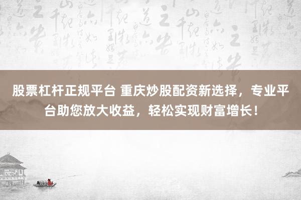 股票杠杆正规平台 重庆炒股配资新选择，专业平台助您放大收益，轻松实现财富增长！