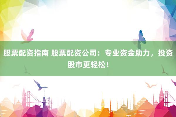 股票配资指南 股票配资公司：专业资金助力，投资股市更轻松！