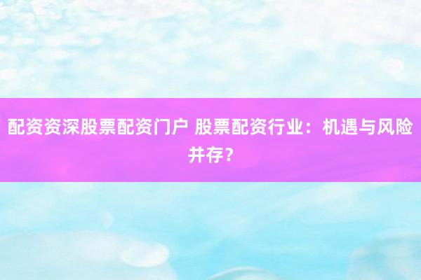配资资深股票配资门户 股票配资行业：机遇与风险并存？