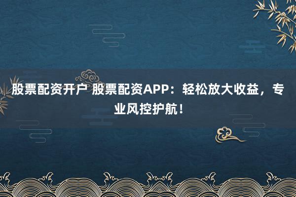 股票配资开户 股票配资APP：轻松放大收益，专业风控护航！