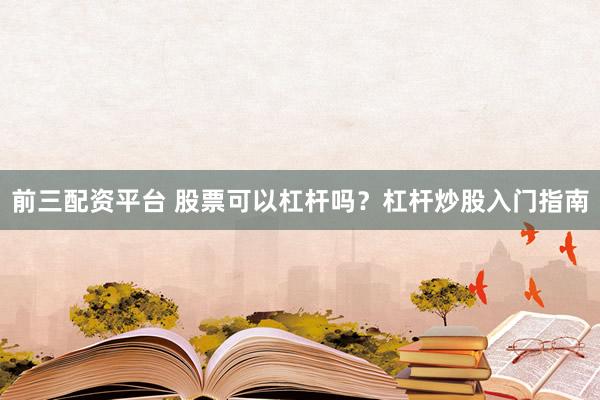 前三配资平台 股票可以杠杆吗？杠杆炒股入门指南
