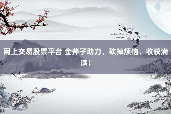 网上交易股票平台 金斧子助力，砍掉烦恼，收获满满！