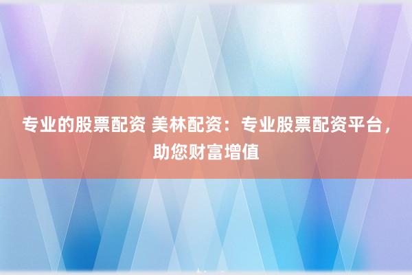 专业的股票配资 美林配资：专业股票配资平台，助您财富增值