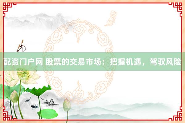 配资门户网 股票的交易市场：把握机遇，驾驭风险
