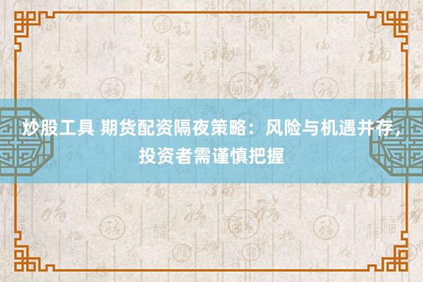 炒股工具 期货配资隔夜策略：风险与机遇并存，投资者需谨慎把握