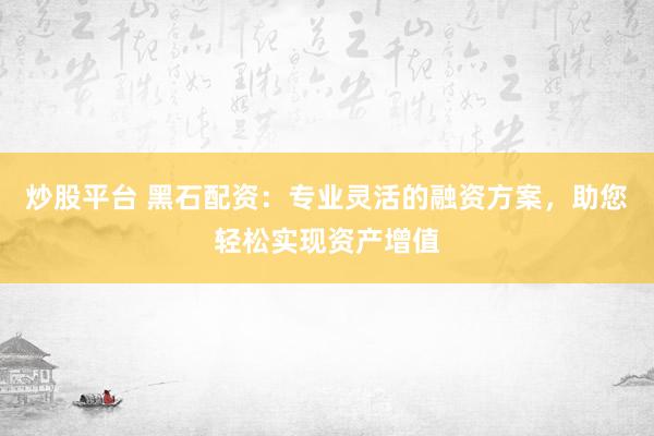 炒股平台 黑石配资：专业灵活的融资方案，助您轻松实现资产增值