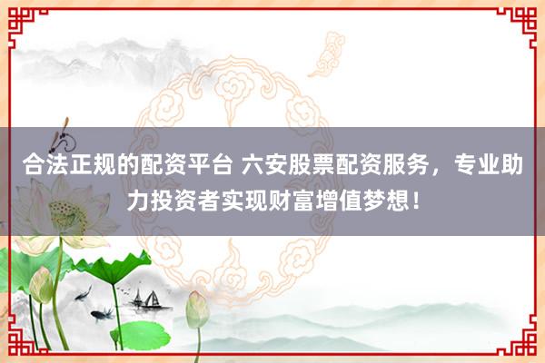 合法正规的配资平台 六安股票配资服务，专业助力投资者实现财富增值梦想！